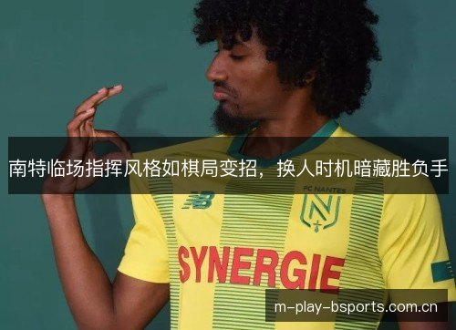 南特临场指挥风格如棋局变招,换人时机暗藏胜负手 南特临场指挥风格如棋局变招,换人时机暗藏胜负手
