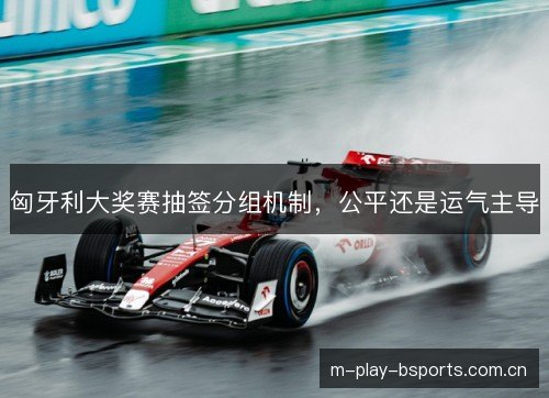 匈牙利大奖赛抽签分组机制，公平还是运气主导