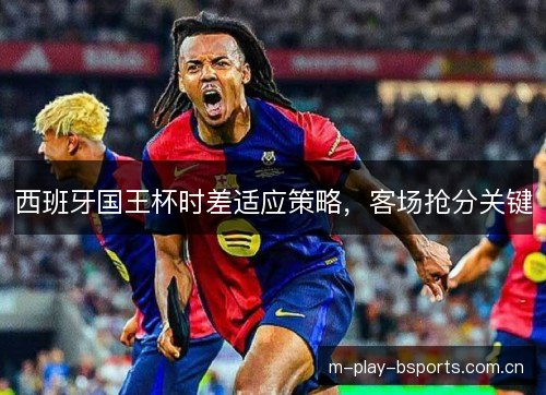西班牙国王杯时差适应策略,客场抢分关键 西班牙国王杯时差适应策略,客场抢分关键