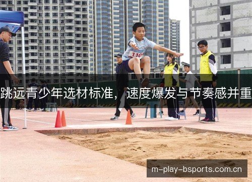 跳远青少年选材标准,速度爆发与节奏感并重 跳远青少年选材标准,速度爆发与节奏感并重