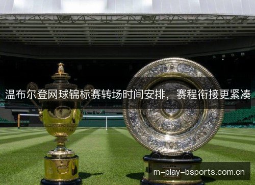 温布尔登网球锦标赛转场时间安排,赛程衔接更紧凑 温布尔登网球锦标赛转场时间安排,赛程衔接更紧凑