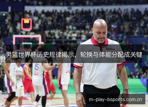 男篮世界杯历史规律揭示，轮换与体能分配成关键